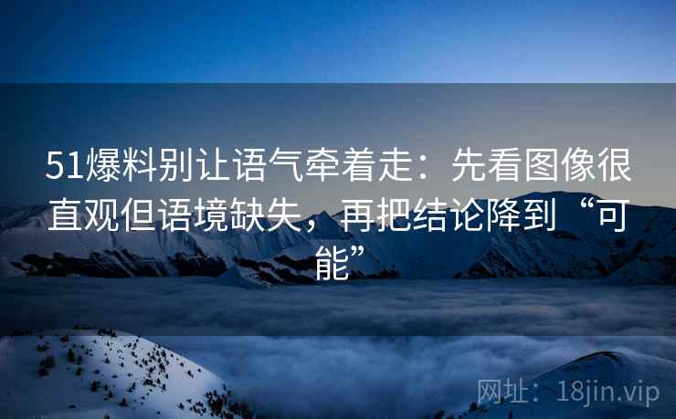 51爆料别让语气牵着走：先看图像很直观但语境缺失，再把结论降到“可能”