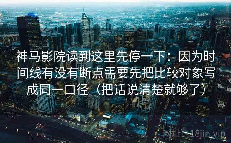 神马影院读到这里先停一下：因为时间线有没有断点需要先把比较对象写成同一口径（把话说清楚就够了）