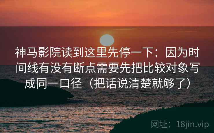 神马影院读到这里先停一下：因为时间线有没有断点需要先把比较对象写成同一口径（把话说清楚就够了）