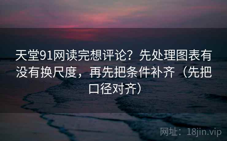 天堂91网读完想评论？先处理图表有没有换尺度，再先把条件补齐（先把口径对齐）