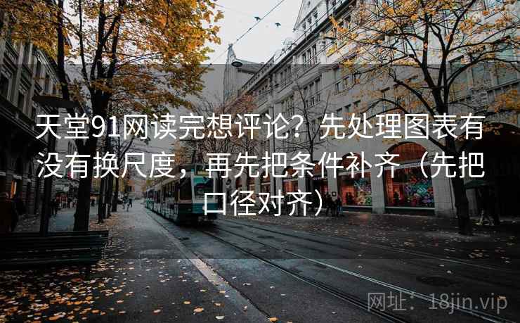 天堂91网读完想评论？先处理图表有没有换尺度，再先把条件补齐（先把口径对齐）