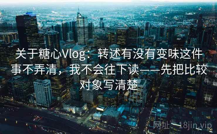 关于糖心Vlog：转述有没有变味这件事不弄清，我不会往下读——先把比较对象写清楚