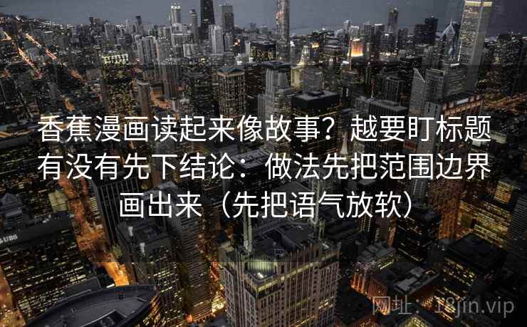香蕉漫画读起来像故事？越要盯标题有没有先下结论：做法先把范围边界画出来（先把语气放软）