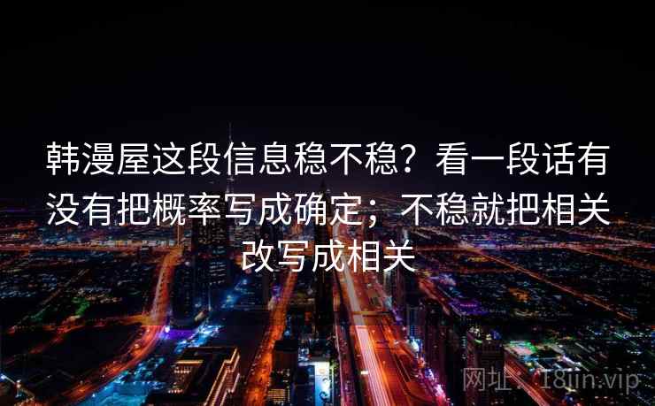 韩漫屋这段信息稳不稳？看一段话有没有把概率写成确定；不稳就把相关改写成相关