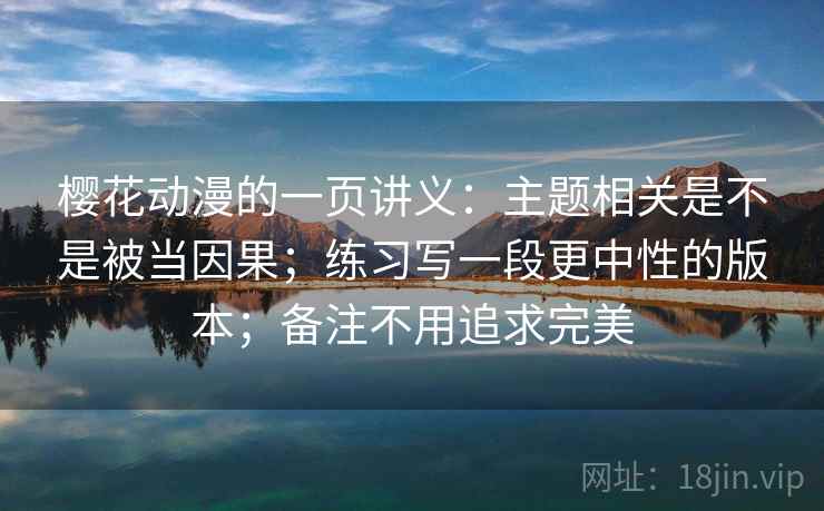 樱花动漫的一页讲义：主题相关是不是被当因果；练习写一段更中性的版本；备注不用追求完美