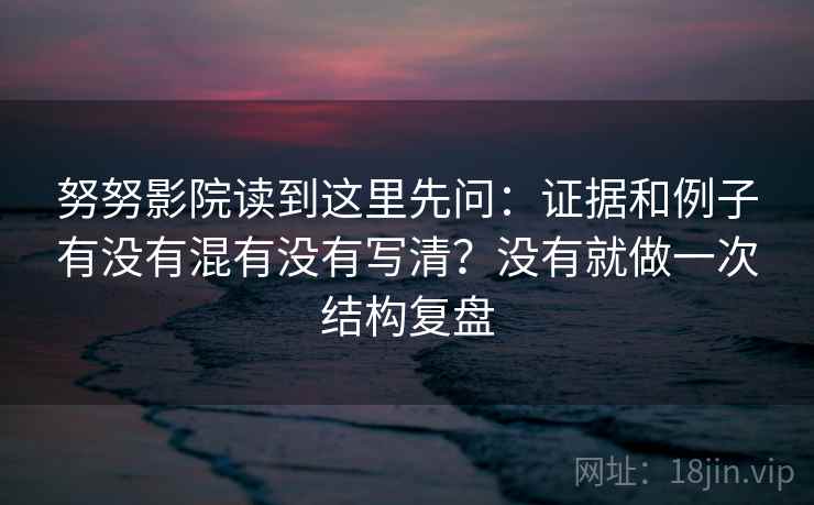 努努影院读到这里先问：证据和例子有没有混有没有写清？没有就做一次结构复盘